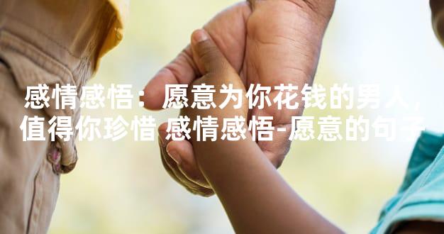 感情感悟：愿意为你花钱的男人，值得你珍惜 感情感